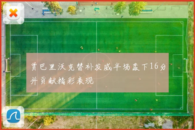 贾巴里沃克替补发威半场轰下16分并贡献精彩表现