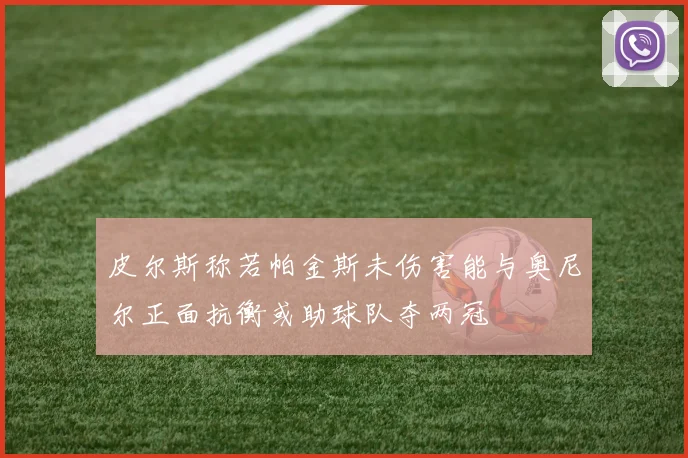 皮尔斯称若帕金斯未伤害能与奥尼尔正面抗衡或助球队夺两冠