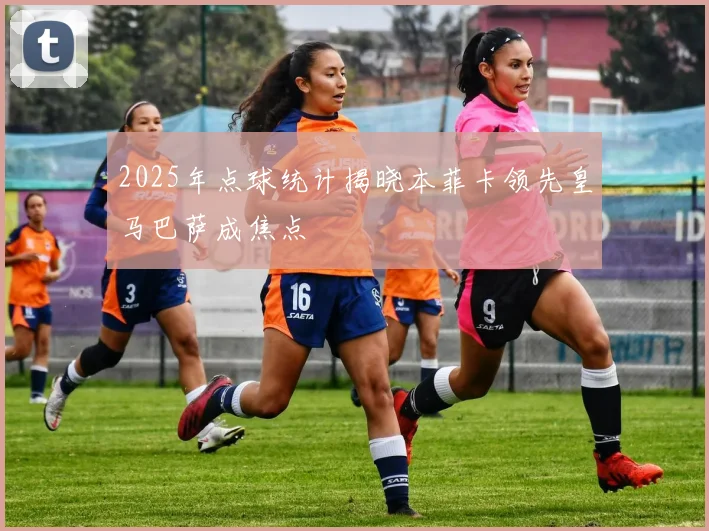 2025年点球统计揭晓本菲卡领先皇马巴萨成焦点