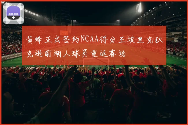 黄蜂正式签约NCAA得分王埃里克狄克逊前湖人球员重返赛场