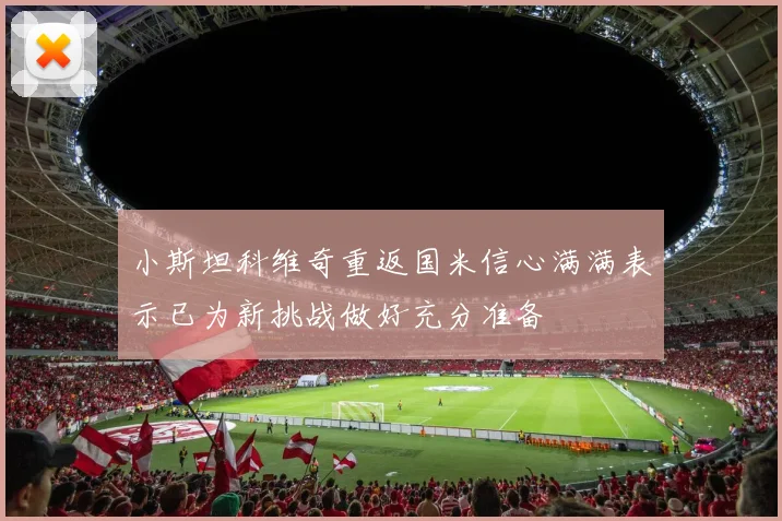 小斯坦科维奇重返国米信心满满表示已为新挑战做好充分准备