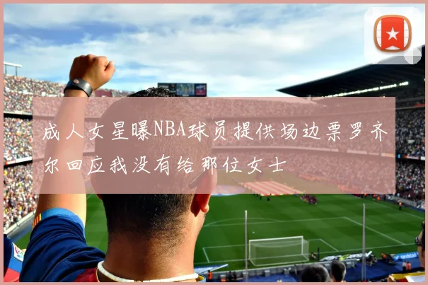 成人女星曝NBA球员提供场边票罗齐尔回应我没有给那位女士