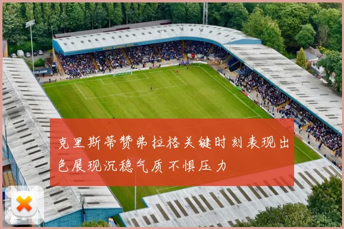 克里斯蒂赞弗拉格关键时刻表现出色展现沉稳气质不惧压力