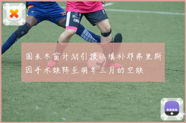 国米冬窗计划引援以填补邓弗里斯因手术缺阵至明年三月的空缺