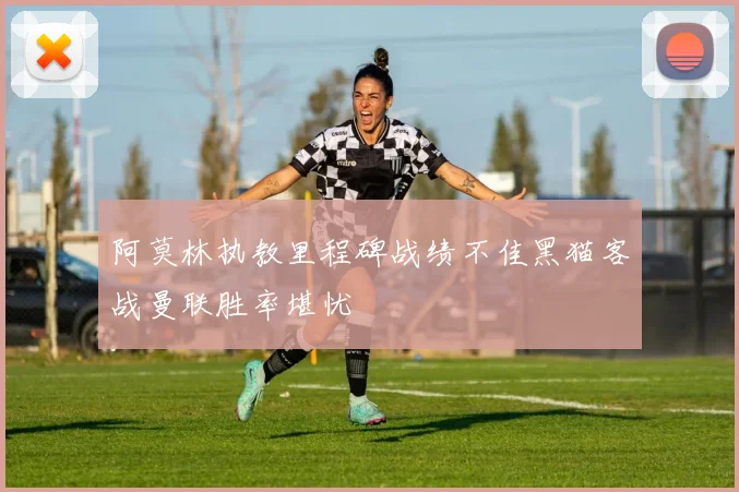 阿莫林执教里程碑战绩不佳黑猫客战曼联胜率堪忧