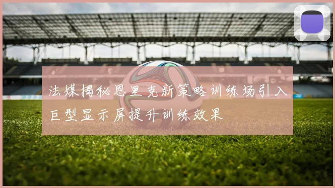 法媒揭秘恩里克新策略训练场引入巨型显示屏提升训练效果