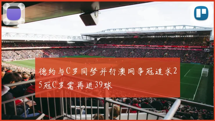 德约与C罗同梦并行澳网争冠追求25冠C罗需再进39球