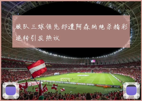 狼队三球领先却遭阿森纳绝杀精彩逆转引发热议
