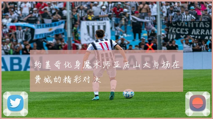 约基奇化身魔术师亚历山大与杨在费城的精彩对决