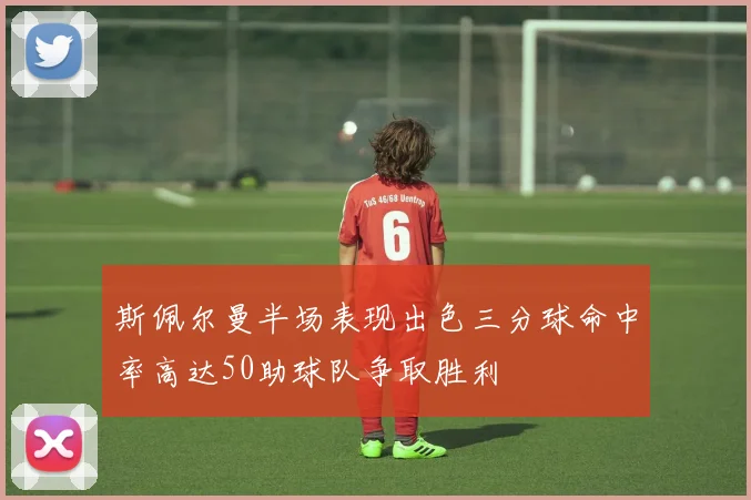 斯佩尔曼半场表现出色三分球命中率高达50助球队争取胜利