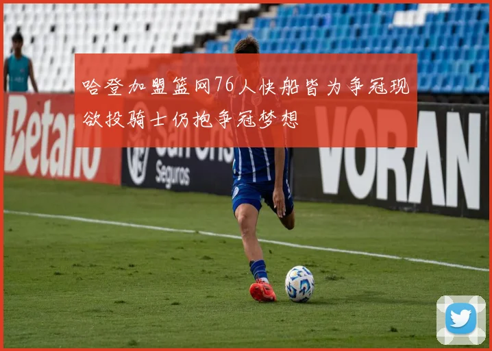 哈登加盟篮网76人快船皆为争冠现欲投骑士仍抱争冠梦想