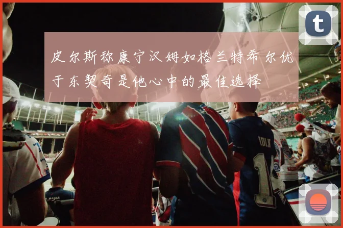 皮尔斯称康宁汉姆如格兰特希尔优于东契奇是他心中的最佳选择