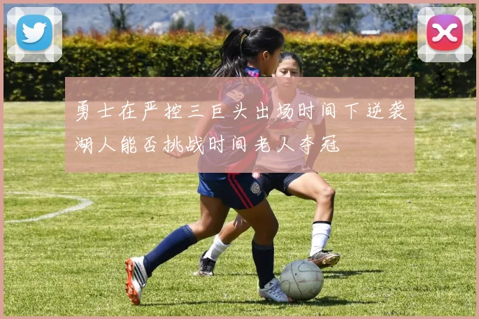 勇士在严控三巨头出场时间下逆袭湖人能否挑战时间老人夺冠