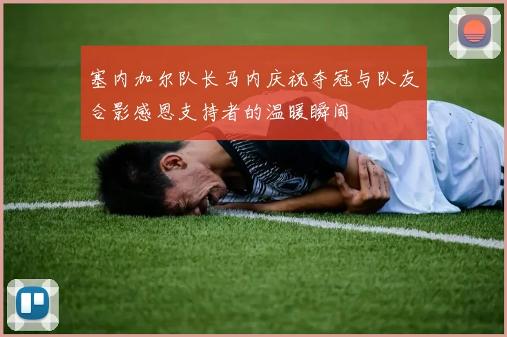 塞内加尔队长马内庆祝夺冠与队友合影感恩支持者的温暖瞬间