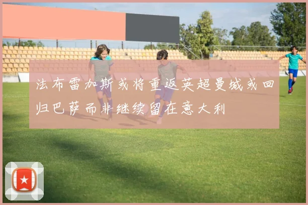 法布雷加斯或将重返英超曼城或回归巴萨而非继续留在意大利