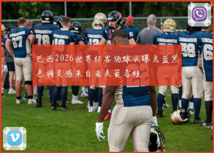巴西2026世界杯客场球衣曝光蓝黑色调灵感来自南美箭毒蛙