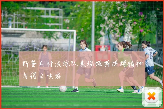斯普利特谈球队表现强调拼搏精神与得分快感