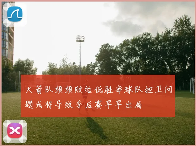 火箭队频频败给低胜率球队控卫问题或将导致季后赛早早出局