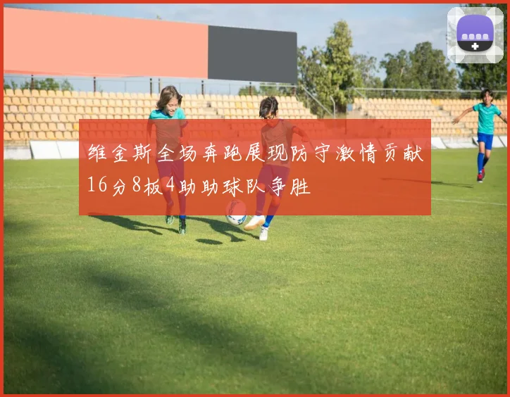维金斯全场奔跑展现防守激情贡献16分8板4助助球队争胜