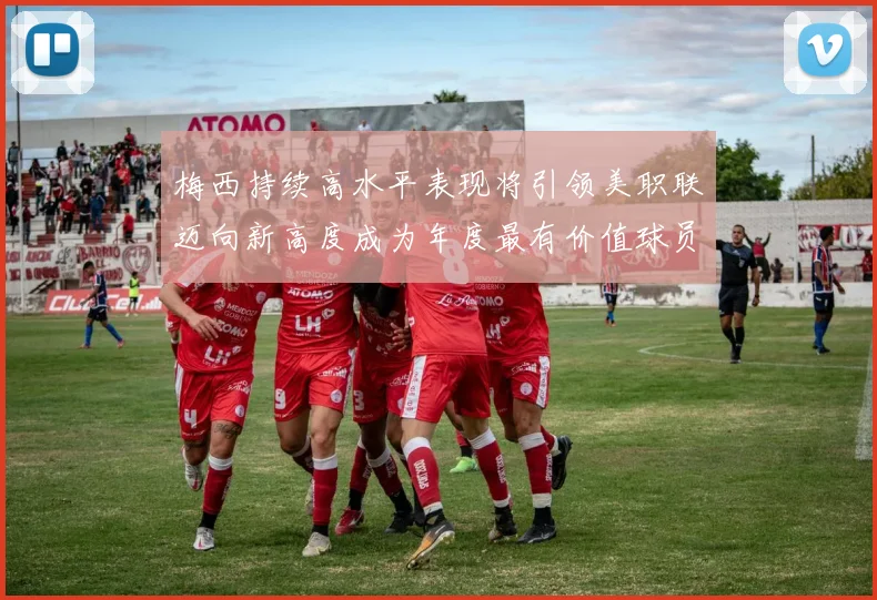 梅西持续高水平表现将引领美职联迈向新高度成为年度最有价值球员