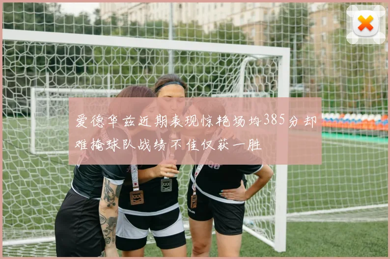爱德华兹近期表现惊艳场均385分却难掩球队战绩不佳仅获一胜