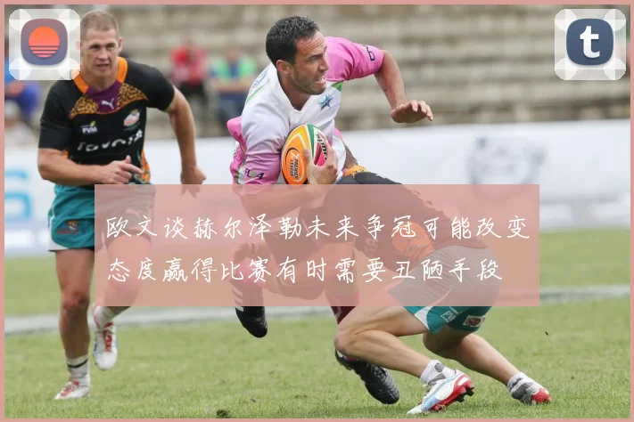 欧文谈赫尔泽勒未来争冠可能改变态度赢得比赛有时需要丑陋手段