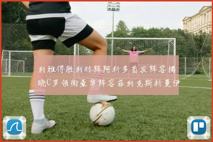 利雅得胜利对阵阿科多首发阵容揭晓C罗领衔豪华阵容菲利克斯科曼伊尼戈齐上阵