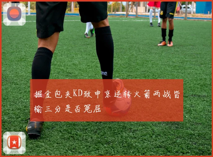 掘金包夹KD致申京逆转火箭两战皆输三分是否冤屈
