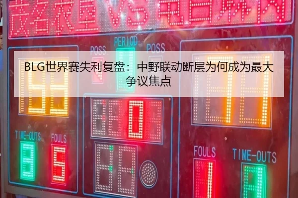 BLG世界赛失利复盘：中野联动断层为何成为最大争议焦点（ayx）